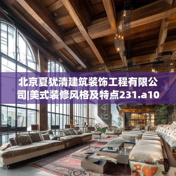 北京夏犹清建筑装饰工程有限公司|美式装修风格及特点231.a107b108c111fgy.118fhsg
