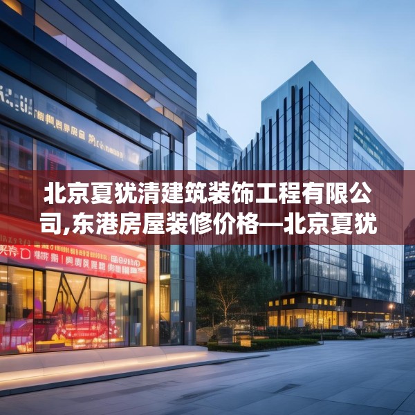 北京夏犹清建筑装饰工程有限公司,东港房屋装修价格—北京夏犹清建筑装饰工程有限公司409.a285b286c289fgy.296poiy
