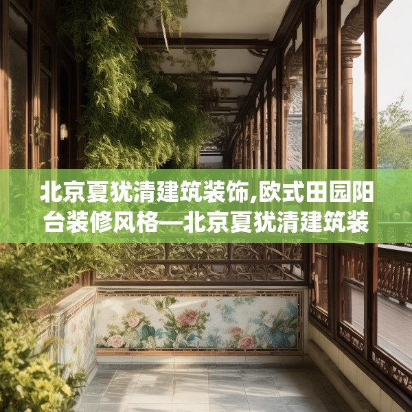 北京夏犹清建筑装饰,欧式田园阳台装修风格—北京夏犹清建筑装饰374.a250b251c254fgy.261xczxv