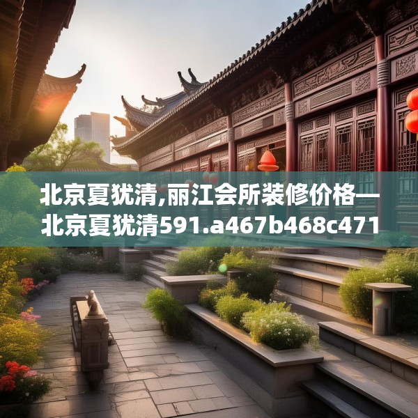 北京夏犹清,丽江会所装修价格—北京夏犹清591.a467b468c471fgy.478fhsg