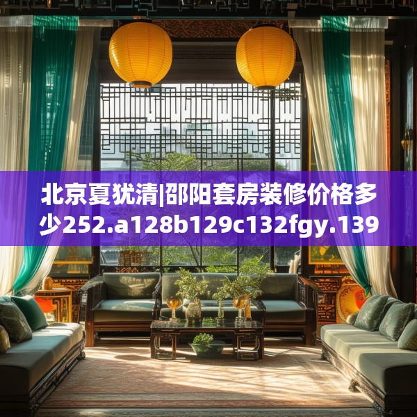北京夏犹清|邵阳套房装修价格多少252.a128b129c132fgy.139nbn