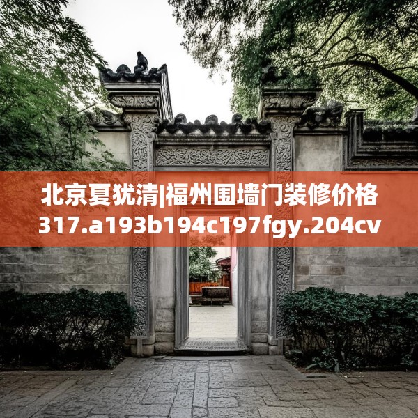 北京夏犹清|福州围墙门装修价格317.a193b194c197fgy.204cvcx