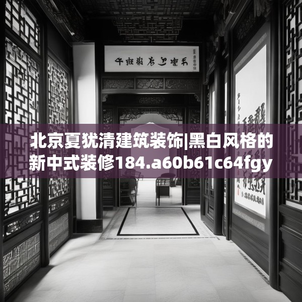 北京夏犹清建筑装饰|黑白风格的新中式装修184.a60b61c64fgy.71htyj