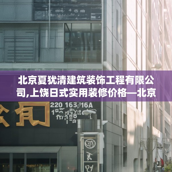 北京夏犹清建筑装饰工程有限公司,上饶日式实用装修价格—北京夏犹清建筑装饰工程有限公司280.a156b157c160fgy.167sdA