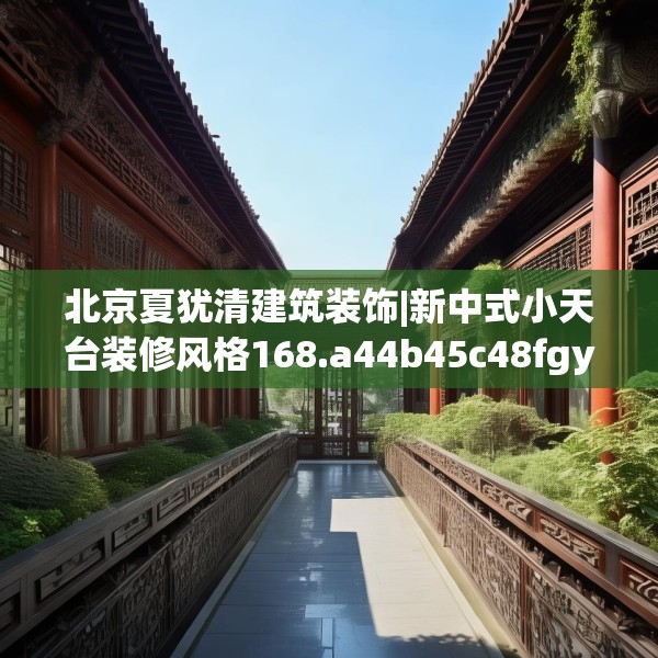 北京夏犹清建筑装饰|新中式小天台装修风格168.a44b45c48fgy.55dsfds