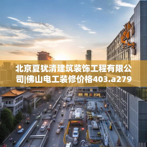 北京夏犹清建筑装饰工程有限公司|佛山电工装修价格403.a279b280c283fgy.290fdsfds