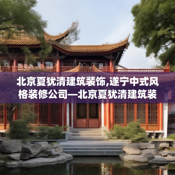 北京夏犹清建筑装饰,遂宁中式风格装修公司—北京夏犹清建筑装饰319.a195b196c199fgy.206poiy