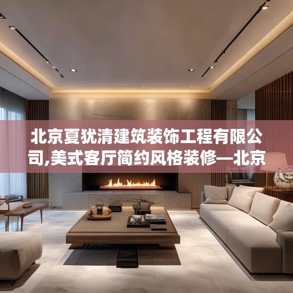 北京夏犹清建筑装饰工程有限公司,美式客厅简约风格装修—北京夏犹清建筑装饰工程有限公司497.a373b374c377fgy.384cvcx