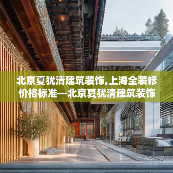北京夏犹清建筑装饰,上海全装修价格标准—北京夏犹清建筑装饰379.a255b256c259fgy.266jhhj