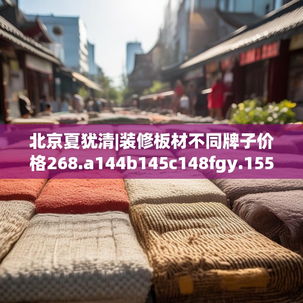 北京夏犹清|装修板材不同牌子价格268.a144b145c148fgy.155dewqe