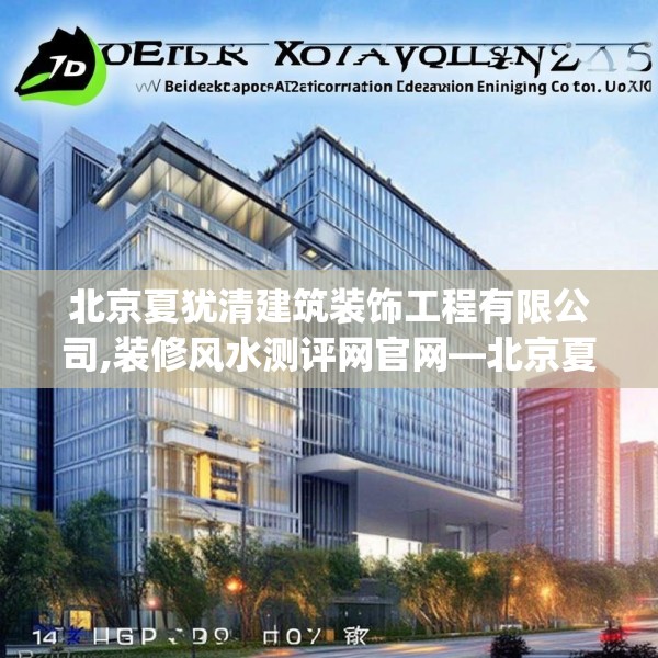 北京夏犹清建筑装饰工程有限公司,装修风水测评网官网—北京夏犹清建筑装饰工程有限公司147.a23b24c27fgy.34uyk