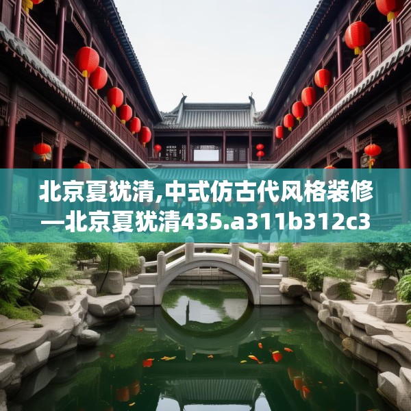 北京夏犹清,中式仿古代风格装修—北京夏犹清435.a311b312c315fgy.322uyk