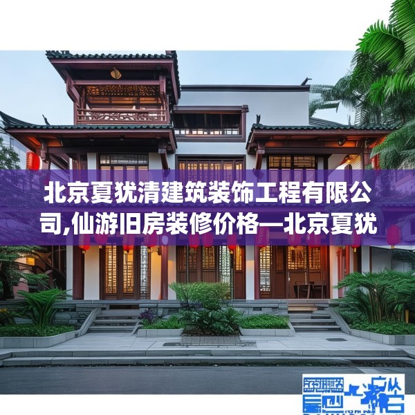 北京夏犹清建筑装饰工程有限公司,仙游旧房装修价格—北京夏犹清建筑装饰工程有限公司179.a55b56c59fgy.66bnbn