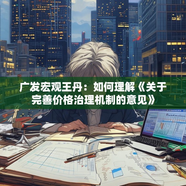 广发宏观王丹：如何理解《关于完善价格治理机制的意见》