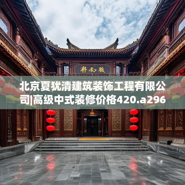 北京夏犹清建筑装饰工程有限公司|高级中式装修价格420.a296b297c300fgy.307dsfds