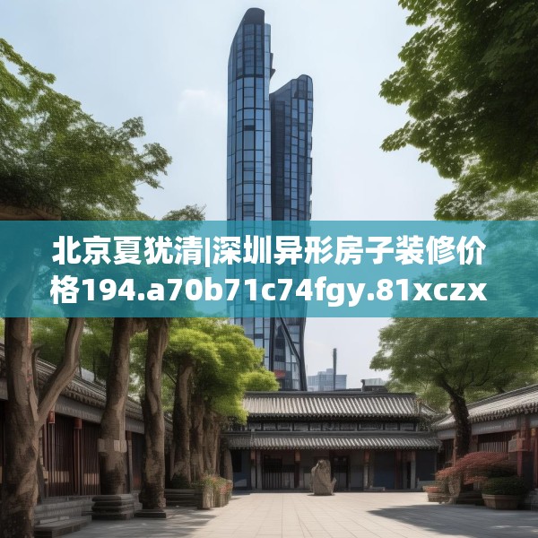 北京夏犹清|深圳异形房子装修价格194.a70b71c74fgy.81xczxv