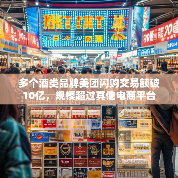 多个酒类品牌美团闪购交易额破10亿，规模超过其他电商平台