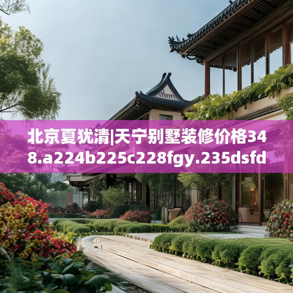 北京夏犹清|天宁别墅装修价格348.a224b225c228fgy.235dsfds