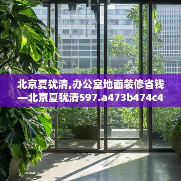 北京夏犹清,办公室地面装修省钱—北京夏犹清597.a473b474c477fgy.484uyk
