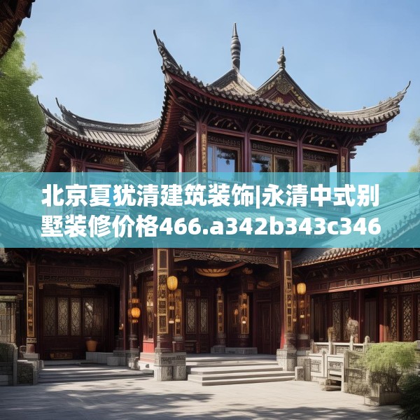 北京夏犹清建筑装饰|永清中式别墅装修价格466.a342b343c346fgy.353dewqe