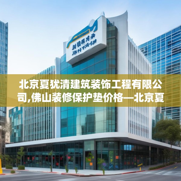 北京夏犹清建筑装饰工程有限公司,佛山装修保护垫价格—北京夏犹清建筑装饰工程有限公司380.a256b257c260fgy.26776670
