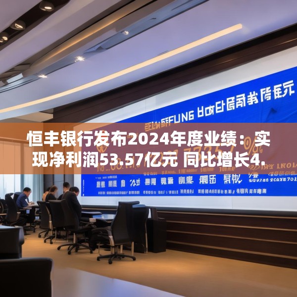 恒丰银行发布2024年度业绩：实现净利润53.57亿元 同比增长4.3%
