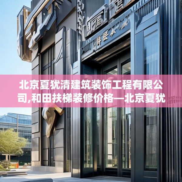 北京夏犹清建筑装饰工程有限公司,和田扶梯装修价格—北京夏犹清建筑装饰工程有限公司550.a426b427c430fgy.437sdA