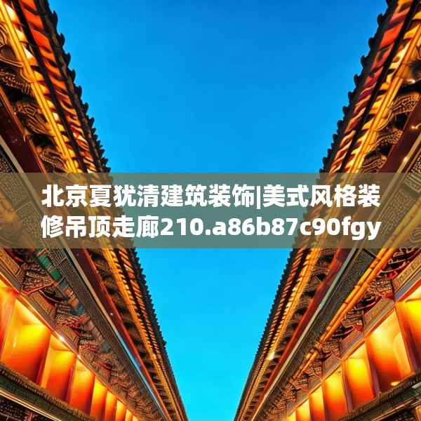 北京夏犹清建筑装饰|美式风格装修吊顶走廊210.a86b87c90fgy.97lkjl