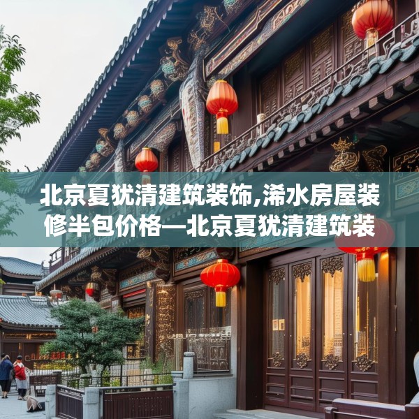 北京夏犹清建筑装饰,浠水房屋装修半包价格—北京夏犹清建筑装饰300.a176b177c180fgy.187lkjl