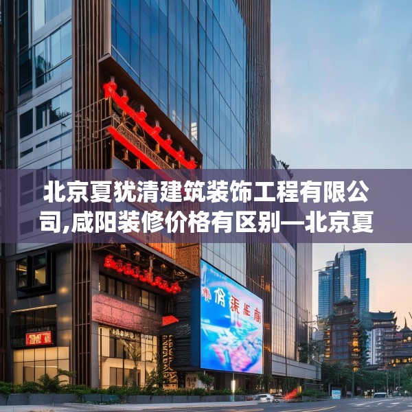 北京夏犹清建筑装饰工程有限公司,咸阳装修价格有区别—北京夏犹清建筑装饰工程有限公司453.a329b330c333fgy.340uyk