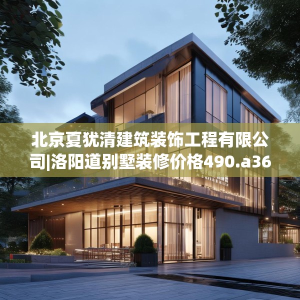 北京夏犹清建筑装饰工程有限公司|洛阳道别墅装修价格490.a366b367c370fgy.377htyj