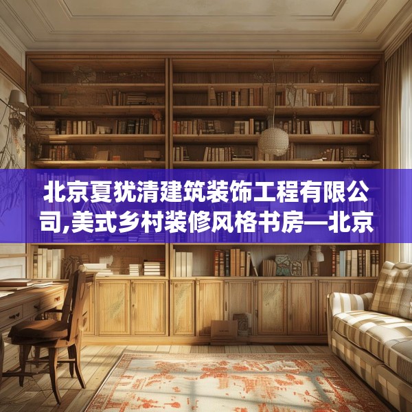 北京夏犹清建筑装饰工程有限公司,美式乡村装修风格书房—北京夏犹清建筑装饰工程有限公司518.a394b395c398fgy.405xczxv