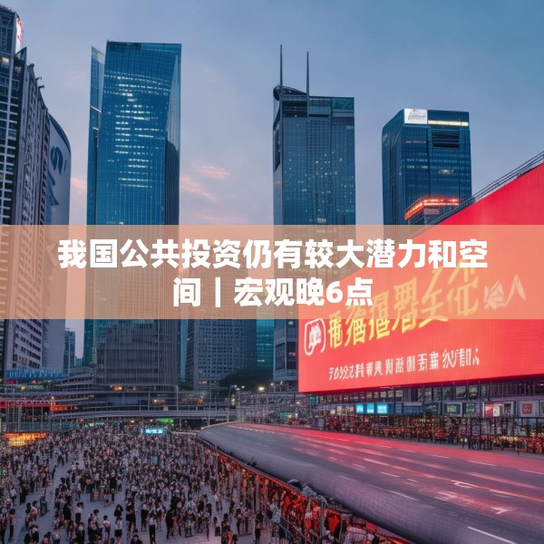 我国公共投资仍有较大潜力和空间｜宏观晚6点