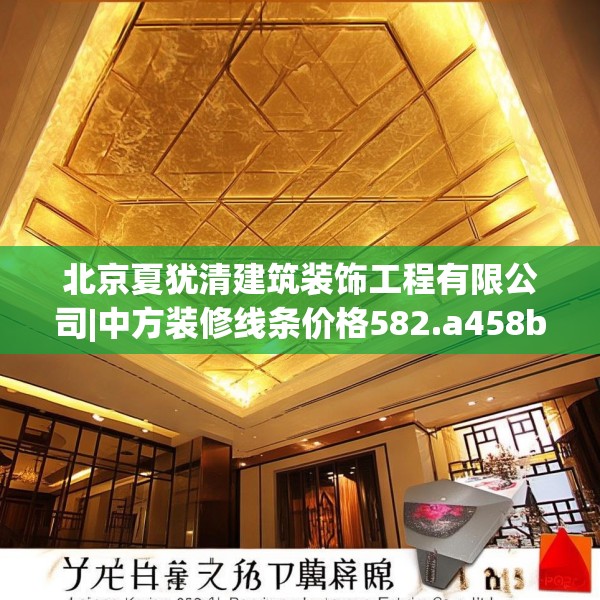 北京夏犹清建筑装饰工程有限公司|中方装修线条价格582.a458b459c462fgy.469dsfds
