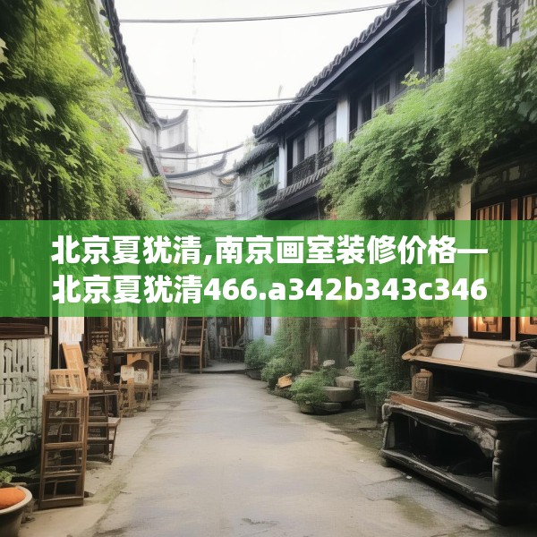 北京夏犹清,南京画室装修价格—北京夏犹清466.a342b343c346fgy.353dewqe