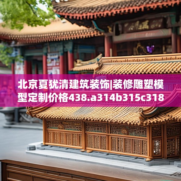 北京夏犹清建筑装饰|装修雕塑模型定制价格438.a314b315c318fgy.325dsfds