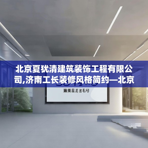 北京夏犹清建筑装饰工程有限公司,济南工长装修风格简约—北京夏犹清建筑装饰工程有限公司364.a240b241c244fgy.251htyj