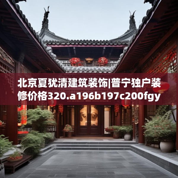 北京夏犹清建筑装饰|普宁独户装修价格320.a196b197c200fgy.207xczxv