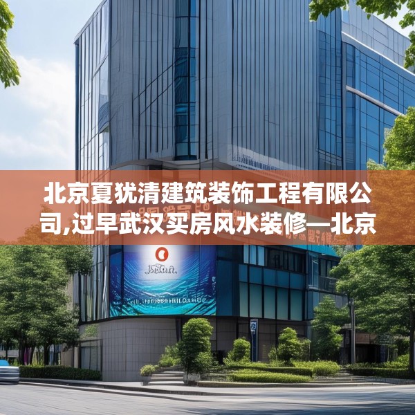 北京夏犹清建筑装饰工程有限公司,过早武汉买房风水装修—北京夏犹清建筑装饰工程有限公司609.a485b486c489fgy.496fhsg