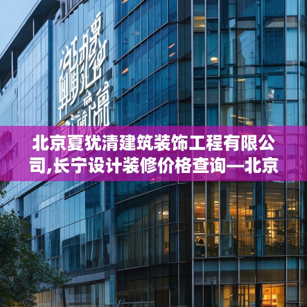 北京夏犹清建筑装饰工程有限公司,长宁设计装修价格查询—北京夏犹清建筑装饰工程有限公司531.a407b408c411fgy.418fghfd