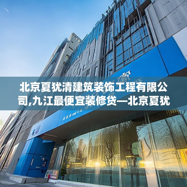 北京夏犹清建筑装饰工程有限公司,九江最便宜装修贷—北京夏犹清建筑装饰工程有限公司443.a319b320c323fgy.330cvcx