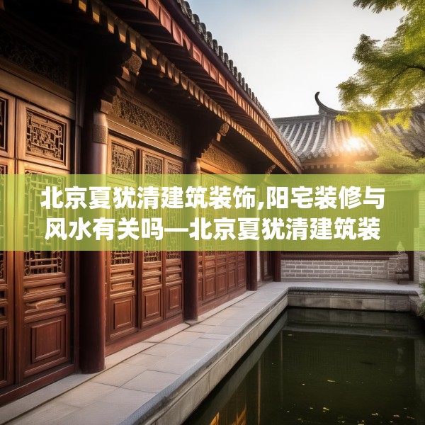 北京夏犹清建筑装饰,阳宅装修与风水有关吗—北京夏犹清建筑装饰403.a279b280c283fgy.290fdsfds