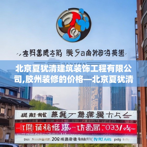 北京夏犹清建筑装饰工程有限公司,胶州装修的价格—北京夏犹清建筑装饰工程有限公司420.a296b297c300fgy.307dsfds