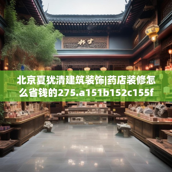 北京夏犹清建筑装饰|药店装修怎么省钱的275.a151b152c155fgy.162fds