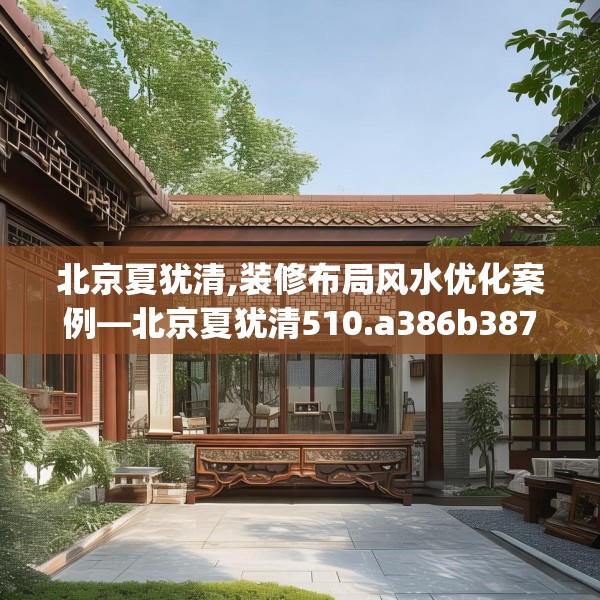 北京夏犹清,装修布局风水优化案例—北京夏犹清510.a386b387c390fgy.397dsfds