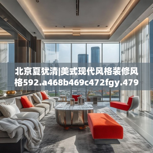 北京夏犹清|美式现代风格装修风格592.a468b469c472fgy.479dewqe