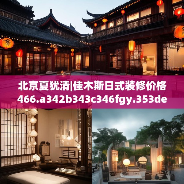 北京夏犹清|佳木斯日式装修价格466.a342b343c346fgy.353dewqe