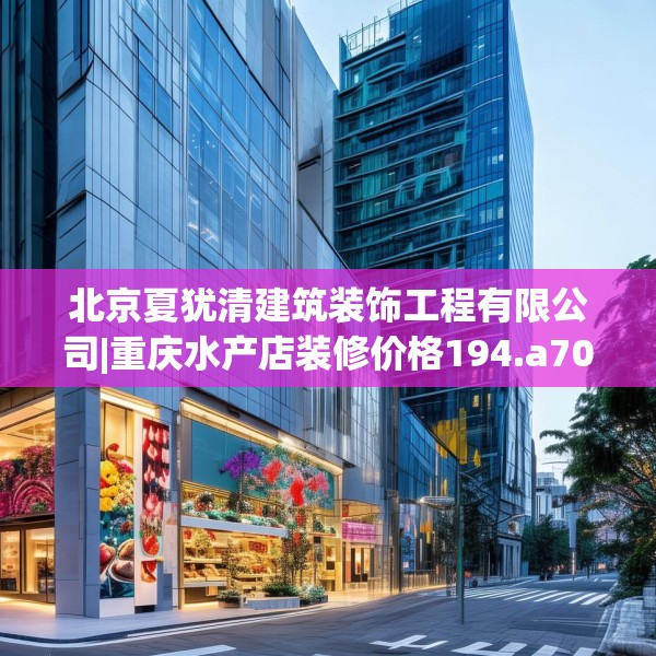 北京夏犹清建筑装饰工程有限公司|重庆水产店装修价格194.a70b71c74fgy.81xczxv