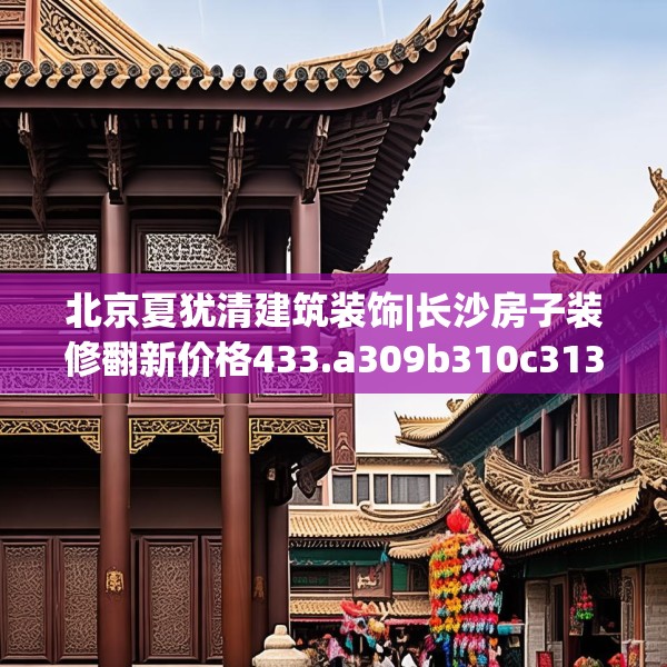 北京夏犹清建筑装饰|长沙房子装修翻新价格433.a309b310c313fgy.320jhhj