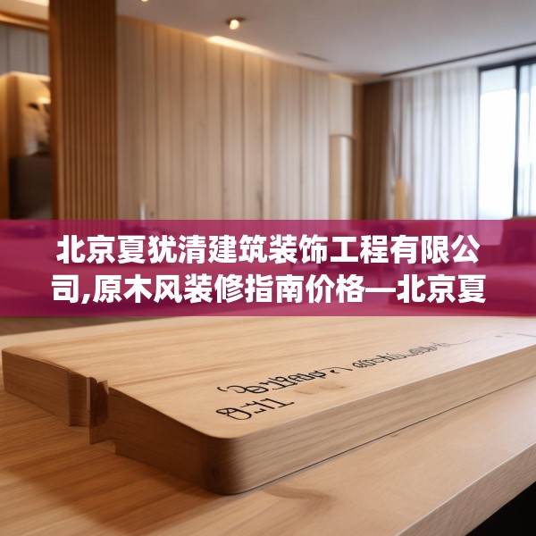 北京夏犹清建筑装饰工程有限公司,原木风装修指南价格—北京夏犹清建筑装饰工程有限公司311.a187b188c191fgy.198fds